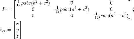 Rendered by QuickLaTeX.com \begin{equation*}\begin{aligned}I_i &=\begin{bmatrix}\frac{1}{12} \rho abc (b^2 + c^2) & 0 & 0 \\0 & \frac{1}{12} \rho abc (a^2 + c^2) & 0 \\0 & 0 & \frac{1}{12} \rho abc (a^2 + b^2)\end{bmatrix}; \\\mathbf{r}_{ci} &=\begin{bmatrix}x \\y \\z\end{bmatrix}\end{aligned}\end{equation*}