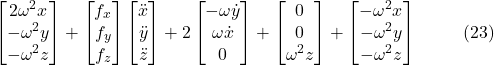 \[\begin{bmatrix}2\omega^2 x \\-\omega^2 y \\-\omega^2 z\end{bmatrix}+\begin{bmatrix}f_x \\f_y \\f_z \end{bmatrix} \begin{bmatrix}\ddot{x} \\\ddot{y} \\\ddot{z}\end{bmatrix}+2\begin{bmatrix}-\omega \dot{y} \\\omega \dot{x} \\0\end{bmatrix}+\begin{bmatrix}0 \\0 \\\omega^2 z\end{bmatrix}+\begin{bmatrix}-\omega^2 x \\-\omega^2 y \\-\omega^2 z\end{bmatrix}\hspace{10mm} \text{(23)}\]
