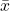 \Bar{x}