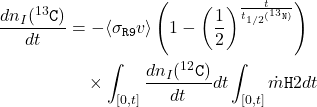 \begin{equation*}\begin{split}\frac{dn_{I}(^{13}\texttt{C})}{dt}&= -\langle\sigma_{\texttt{R9}}v\rangle\left(1 - \left(\frac{1}{2}\right)^{\frac{t}{t_{1/2}(^{13}\texttt{N})}}\right) \\&\quad \times \int_{[0,t]}\frac{dn_{I}(^{12}\texttt{C})}{dt}dt\int_{[0,t]}\dot{m}{\texttt{H}{2}}dt\end{split}\end{equation*}
