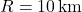 R = 10 \, \text{km}