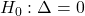 H_0: \Delta = 0