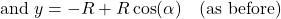 \[\text{ and } y = -R + R \cos(\alpha) \quad \text{(as before)}\]