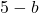 5 - b