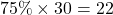 75\% \times 30 = 22