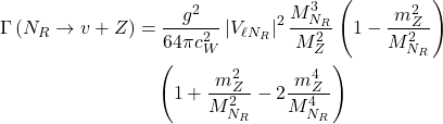 Rendered by QuickLaTeX.com \begin{equation*}\begin{split}\Gamma\left(N_{R} \rightarrow v+Z\right) &= \frac{g^{2}}{64 \pi c_{W}^{2}}\left|V_{\ell N_{R}}\right|^{2} \frac{M_{N_{R}}^{3}}{M_{Z}^{2}} \left(1-\frac{m_{Z}^{2}}{M_{N_{R}}^{2}}\right) \\&\quad \left(1+\frac{m_{Z}^{2}}{M_{N_{R}}^{2}}-2 \frac{m_{Z}^{4}}{M_{N_{R}}^{4}}\right)\end{split}\end{equation*}