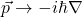 \begin{equation*} \vec{p} &\rightarrow -i\hbar \nabla \end{equation*}