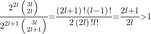 \[\frac{2^{2l}\left(\genfrac{}{}{0pt}{}{3l}{2l}\right)}{2^{2l\mathrm{+}1}\left(\genfrac{}{}{0pt}{}{3l}{2l\mathrm{+}1}\right)}\mathrm{=}\frac{\left(2l\mathrm{+}1\right)\mathrm{!}\left(l\mathrm{-}1\right)\mathrm{!}}{2\left(2l\right)\mathrm{!}l\mathrm{!}}\mathrm{=}\frac{2l\mathrm{+}1}{2l}\mathrm{>}1\]