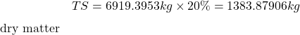 \[TS&=6919.3953\;kg\times20\% &=1383.87906\;kg\; \text{dry matter}\]