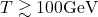 T \gtrsim 100 \mathrm{GeV}