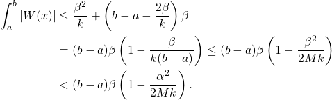 \[\begin{aligned}\int_a^b|W(x)| & \leq \frac{\beta^2}{k}+\left(b-a-\frac{2 \beta}{k}\right) \beta \\& =(b-a) \beta\left(1-\frac{\beta}{k(b-a)}\right) \leq(b-a) \beta\left(1-\frac{\beta^2}{2 M k}\right) \\& <(b-a) \beta\left(1-\frac{\alpha^2}{2 M k}\right) .\end{aligned}\]
