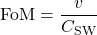 \begin{equation*}\mathrm{FoM} = \frac{v}{C_{\mathrm{SW}}}\end{equation*}