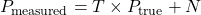 P_{\text{measured}} = T \times P_{\text{true}} + N