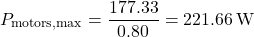 \[P_{\text{motors,max}} = \frac{177.33}{0.80} = 221.66\,\text{W}\]