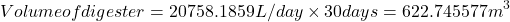 \[Volume of digester &= 20758.1859 L/day \times30\:days &= 622.745577 m^3\]