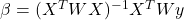 \beta = (X^T W X)^{-1} X^T W y