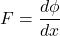 \begin{equation*}F = \frac{d\phi}{dx} \end{equation*}