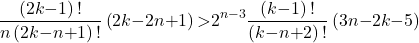 \[\frac{\left(2k\mathrm{-}1\right)\mathrm{!}}{n\left(2k\mathrm{-}n\mathrm{+}1\right)\mathrm{!}}\left(2k\mathrm{-}2n\mathrm{+}1\right)\mathrm{>}2^{n\mathrm{-}3}\frac{\left(k\mathrm{-}1\right)\mathrm{!}}{\left(k\mathrm{-}n\mathrm{+}2\right)\mathrm{!}}\left(3n\mathrm{-}2k\mathrm{-}5\right)\]