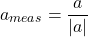 \[{a}_{meas} = \frac{{a}}{|{a}|}\]