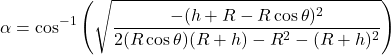 \[\alpha = \cos^{-1} \left( \sqrt{ \frac{ - (h + R - R \cos \theta)^2 }{ 2(R \cos \theta)(R + h) - R^2 - (R + h)^2 } } \right)\]