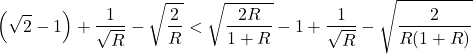 Rendered by QuickLaTeX.com \begin{equation*}\left( \sqrt{2} - 1 \right) + \frac{1}{\sqrt{R}} - \sqrt{\frac{2}{R}} < \sqrt{ \frac{2R}{1 + R} } - 1 + \frac{1}{\sqrt{R}} - \sqrt{ \frac{2}{R(1 + R)} }\end{equation*}