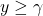 y \geq \gamma