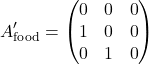 \[A'_{\text{food}} = \begin{pmatrix}0 & 0 & 0 \\1 & 0 & 0 \\0 & 1 & 0\end{pmatrix}\]
