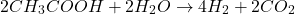 \[2CH_3COOH + 2H_2O \rightarrow 4H_2 + 2CO_2\]