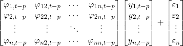 \[\begin{bmatrix}\varphi_{1,t-p} & \varphi_{12,t-p} & \cdots & \varphi_{1n,t-p} \\\varphi_{2,t-p} & \varphi_{22,t-p} & \cdots & \varphi_{2n,t-p} \\\vdots & \vdots & \ddots & \vdots \\\varphi_{n,t-p} & \varphi_{n2,t-p} & \cdots & \varphi_{nn,t-p}\end{bmatrix}\begin{bmatrix}y_{1,t-p} \\y_{2,t-p} \\\vdots \\y_{n,t-p}\end{bmatrix}+\begin{bmatrix}\varepsilon_1 \\\varepsilon_2 \\\vdots \\\varepsilon_n\end{bmatrix}\]