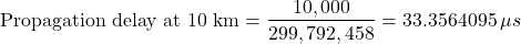 \[\text{Propagation delay at 10 km} = \frac{10,000}{299,792,458} = 33.3564095\,\mu s\]
