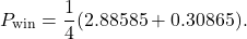 \begin{equation*}P_{\text{win}} = \frac{1}{4} (2.88585 + 0.30865).\end{equation*}