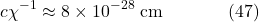 \[c \chi^{-1} \approx 8 \times 10^{-28} \mathrm{~cm} \hspace{40pt} \text{(47)}\]