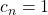 c_n = 1