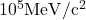 10^5 \mathrm{MeV} / \mathrm{c}^2