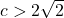 c > 2 \sqrt{2}