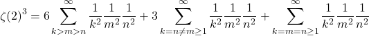 \[\zeta(2)^3 = 6\sum_{k>m>n}^\infty \frac{1}{k^2}\frac{1}{m^2}\frac{1}{n^2} + 3\sum_{k=n\neq m \ge1}^\infty \frac{1}{k^2}\frac{1}{m^2}\frac{1}{n^2} + \sum_{k=m=n\ge1}^\infty \frac{1}{k^2}\frac{1}{m^2}\frac{1}{n^2}\]