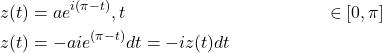 \begin{align*} z(t) &=a e^{i(\pi-t)}, t & \in[0, \pi] \\ z (t) &=-aie^{(\pi-t)}dt=-i z(t) dt \end{align*}