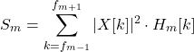 \[S_m = \sum_{k=f_{m-1}}^{f_{m+1}} |X[k]|^2 \cdot H_m[k]\]