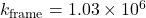 k_{\text{frame}} = 1.03 \times 10^6