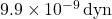 9.9 \times 10^{-9} \, \text{dyn}