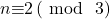 n\mathrm{\equiv }2\left(\ \mathrm{mod}\ \ 3\right)