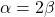 \alpha = 2\beta