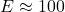 E \approx 100