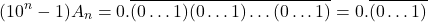 \begin{align*} (10^n-1) A_n &= 0.\overline{(0\ldots1)(0\ldots1)\ldots(0\ldots1)} = 0.\overline{(0\ldots1)} \end{align*}