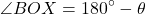 \begin{equation*}\angle BOX = 180^\circ - \theta\end{equation*}
