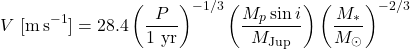 \begin{equation*}V~[\mathrm{m\,s^{-1}}] = 28.4 \left( \frac{P}{1~\mathrm{yr}} \right)^{-1/3}\left( \frac{M_p \sin i}{M_{\text{Jup}}} \right)\left( \frac{M_\ast}{M_\odot} \right)^{-2/3}\end{equation*}
