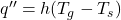 q'' = h (T_g-T_s)