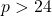 p > 24
