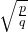 \sqrt{\frac{p}{q}}