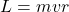 \begin{equation*}L = mvr\end{equation*}
